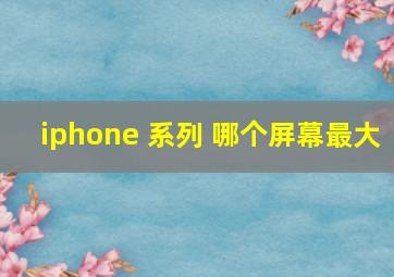 iphone 系列 哪个屏幕最大